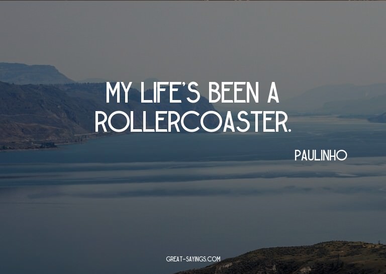 My life's been a rollercoaster.

