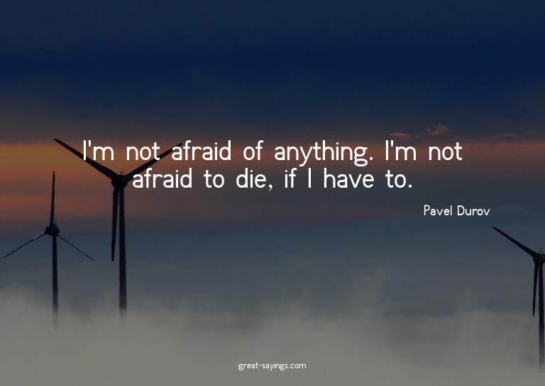 I'm not afraid of anything. I'm not afraid to die, if I
