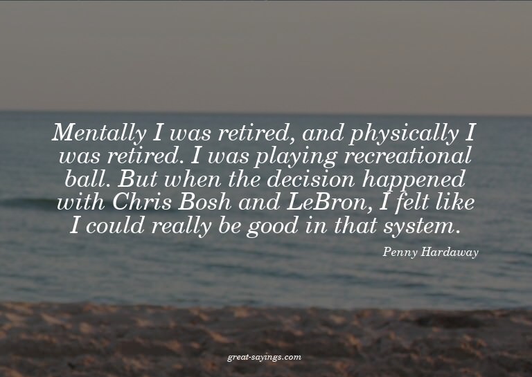 Mentally I was retired, and physically I was retired. I