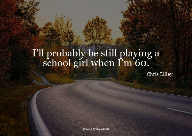 I'll probably be still playing a school girl when I'm 6