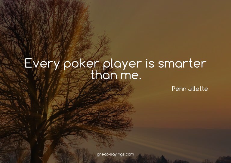 Every poker player is smarter than me.

