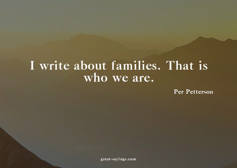 I write about families. That is who we are.

