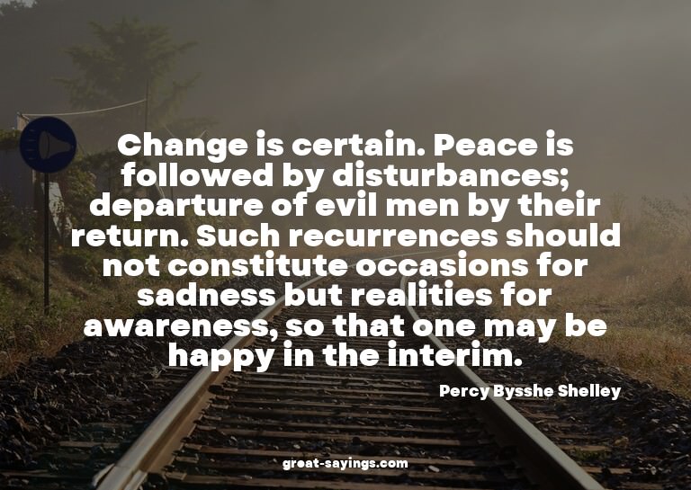 Change is certain. Peace is followed by disturbances; d
