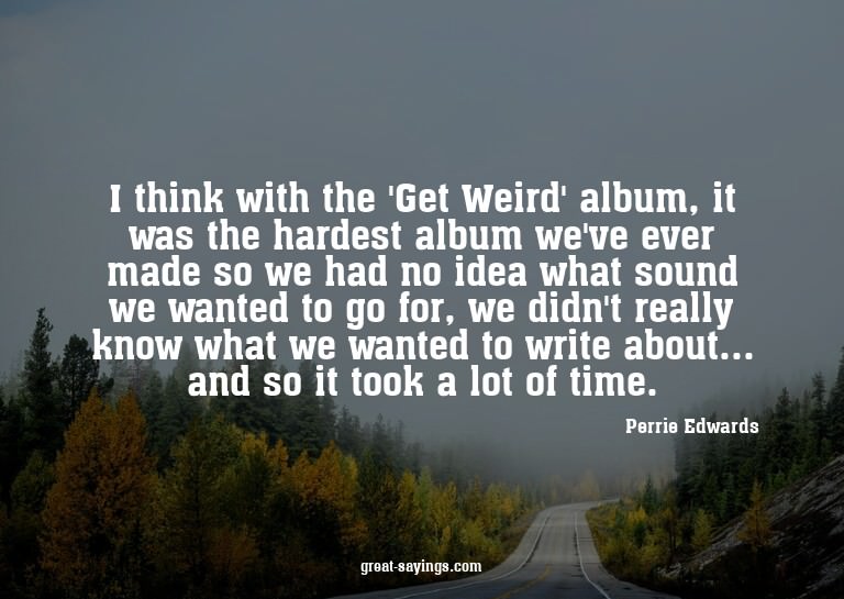 I think with the 'Get Weird' album, it was the hardest