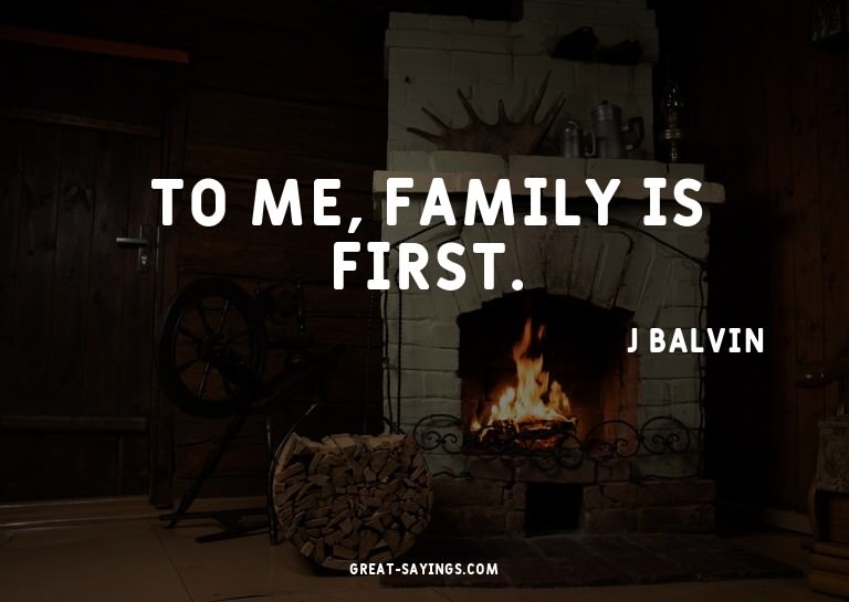 To me, family is first.

