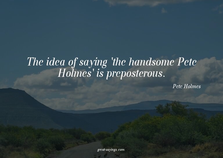 The idea of saying 'the handsome Pete Holmes' is prepos