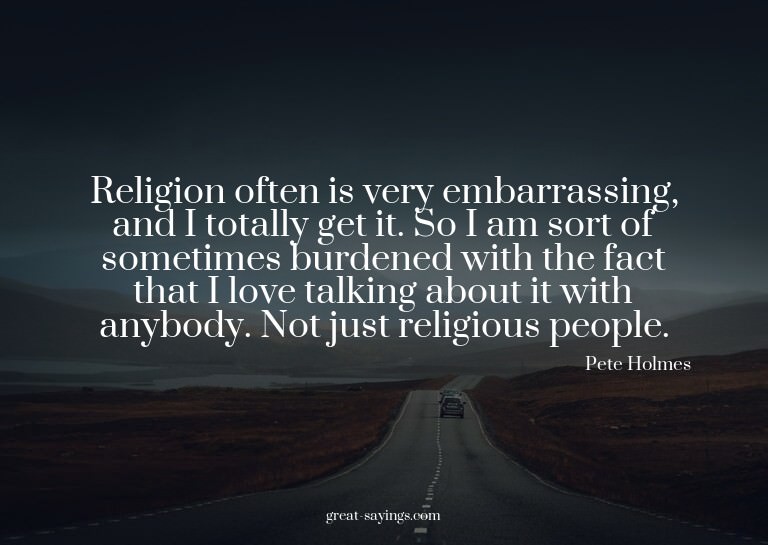 Religion often is very embarrassing, and I totally get