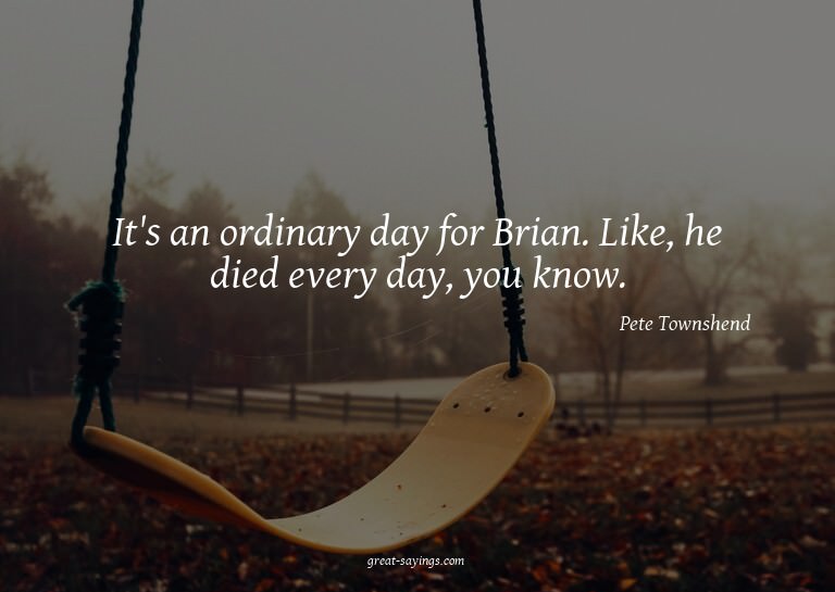 It's an ordinary day for Brian. Like, he died every day