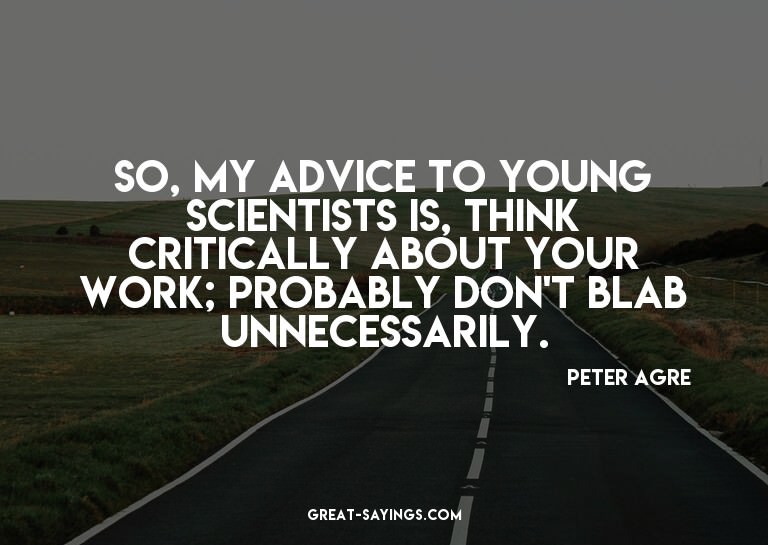 So, my advice to young scientists is, think critically