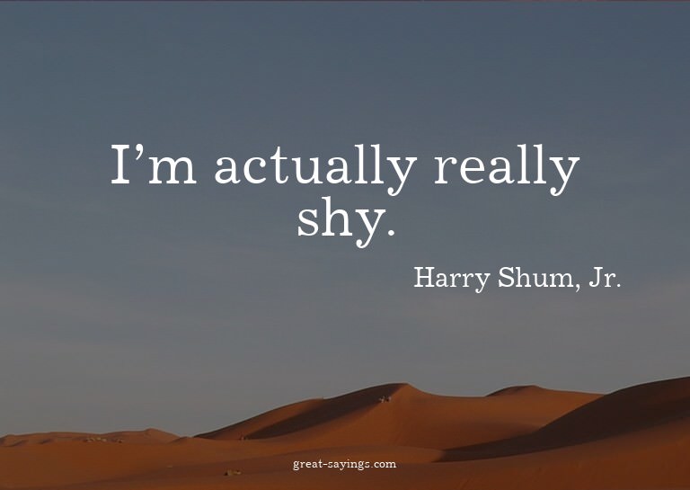 I'm actually really shy.

