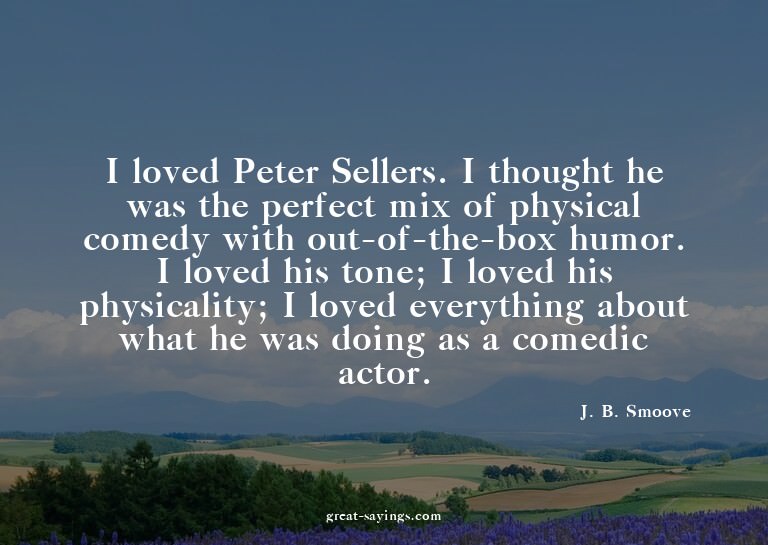 I loved Peter Sellers. I thought he was the perfect mix