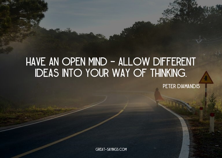 Have an open mind - allow different ideas into your way