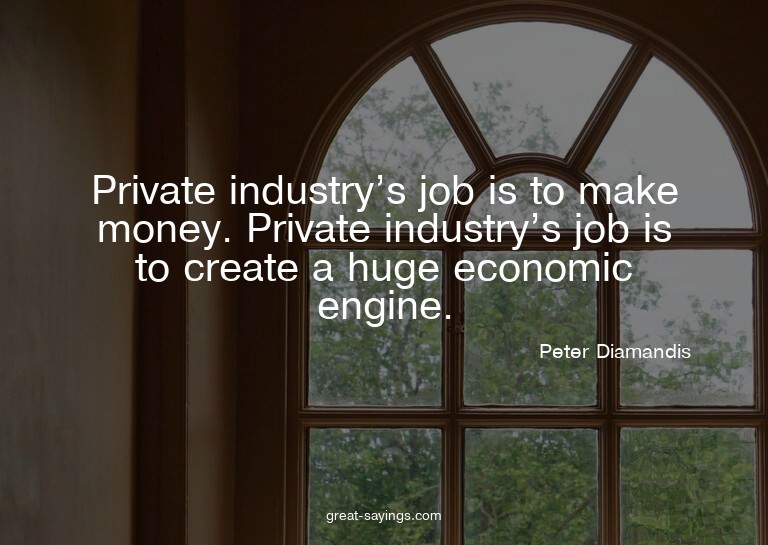 Private industry's job is to make money. Private indust