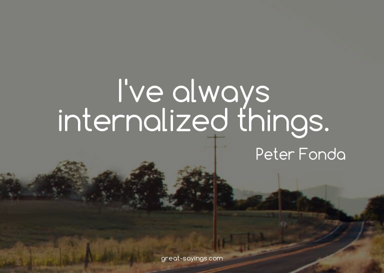 I've always internalized things.

