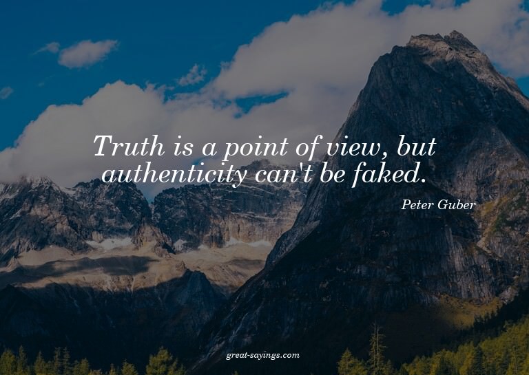Truth is a point of view, but authenticity can't be fak