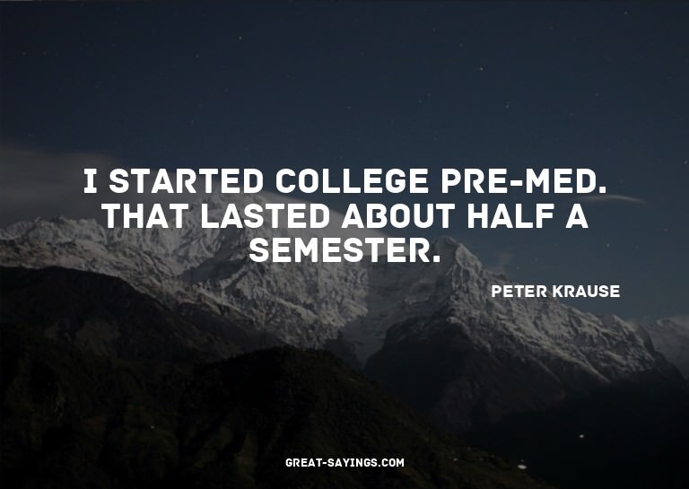 I started college Pre-Med. That lasted about half a sem