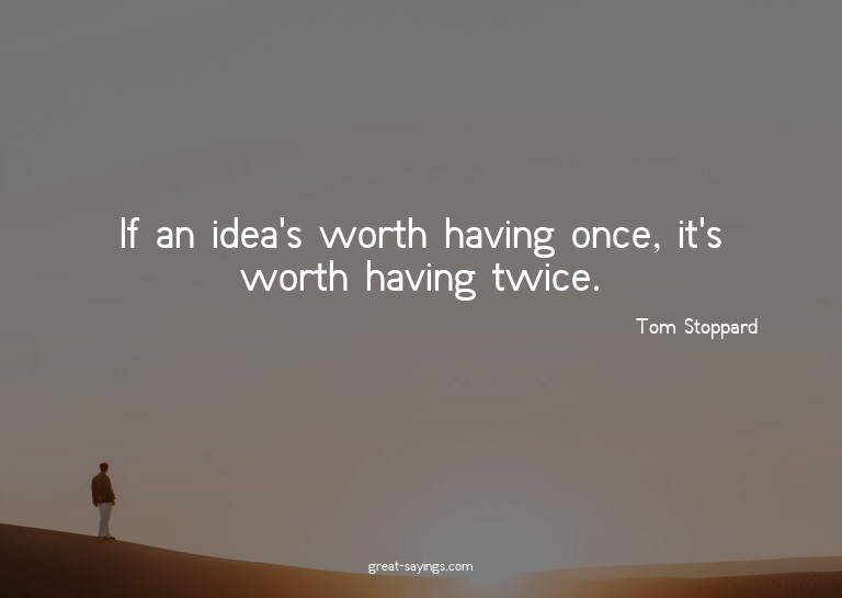 If an idea's worth having once, it's worth having twice
