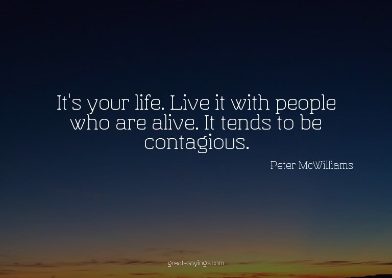 It's your life. Live it with people who are alive. It t