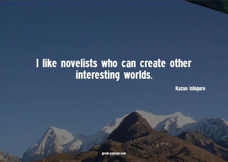 I like novelists who can create other interesting world