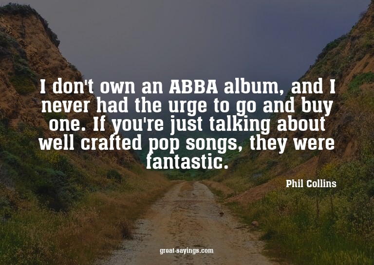 I don't own an ABBA album, and I never had the urge to