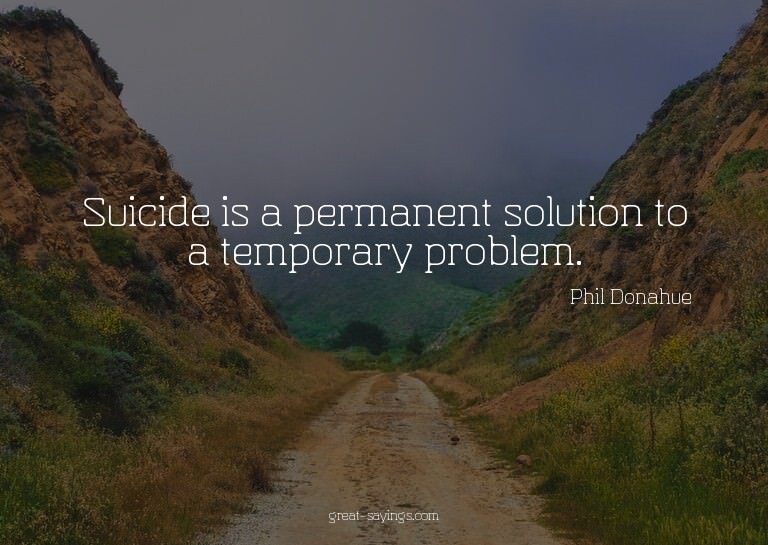Suicide is a permanent solution to a temporary problem.
