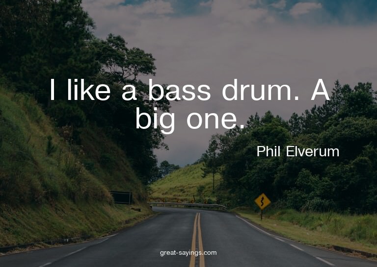 I like a bass drum. A big one.

