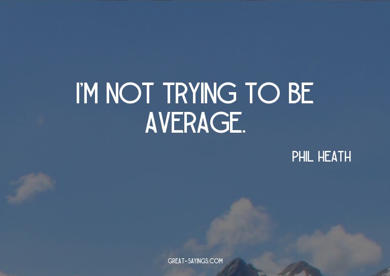 I'm not trying to be average.

