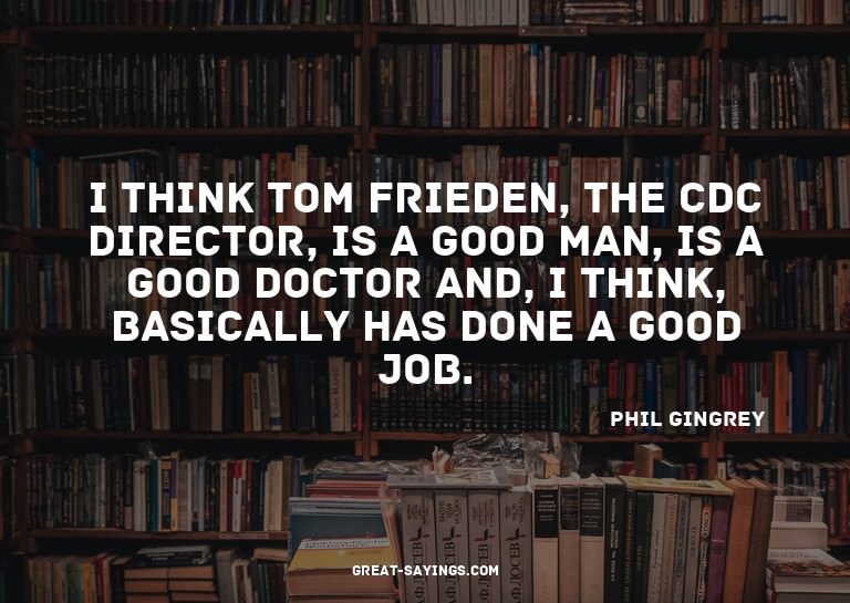 I think Tom Frieden, the CDC director, is a good man, i