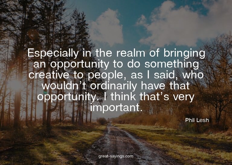 Especially in the realm of bringing an opportunity to d