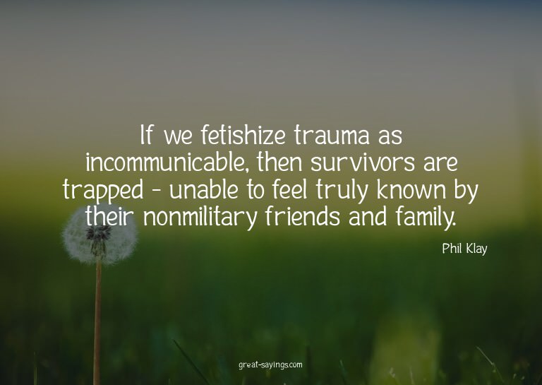 If we fetishize trauma as incommunicable, then survivor