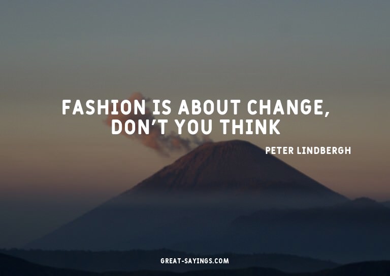 Fashion is about change, don't you think?

