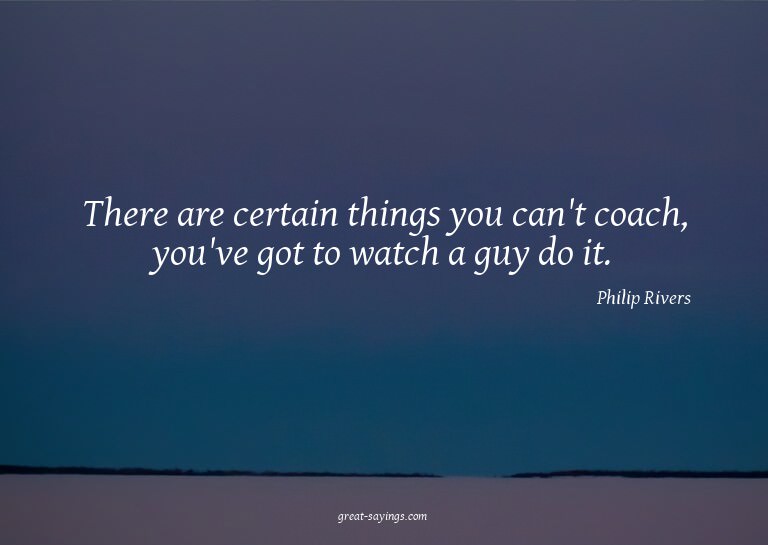 There are certain things you can't coach, you've got to