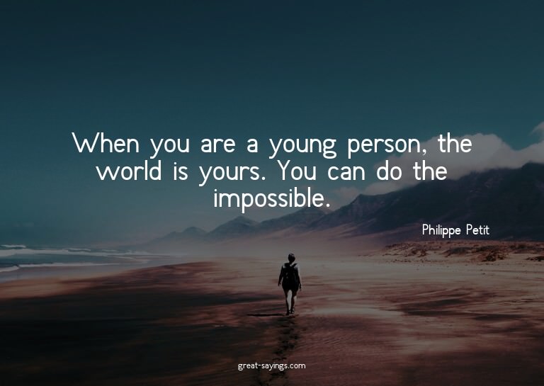 When you are a young person, the world is yours. You ca