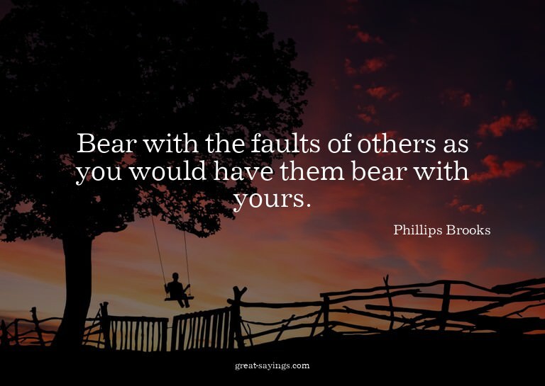 Bear with the faults of others as you would have them b
