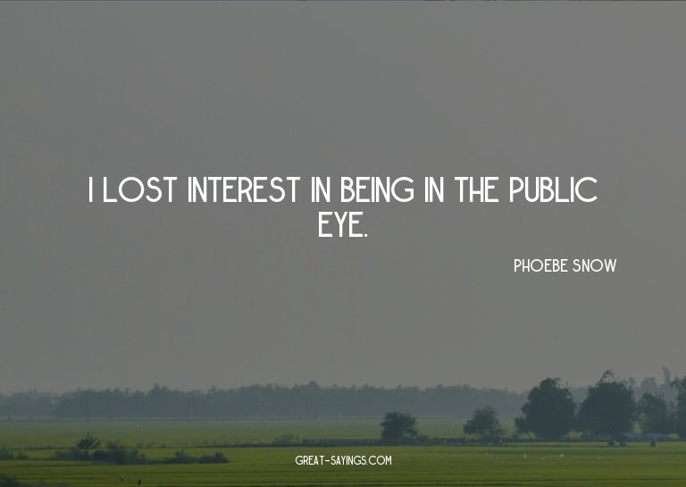 I lost interest in being in the public eye.

