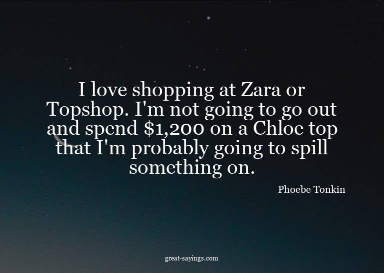 I love shopping at Zara or Topshop. I'm not going to go