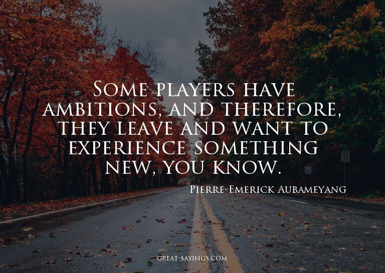 Some players have ambitions, and therefore, they leave