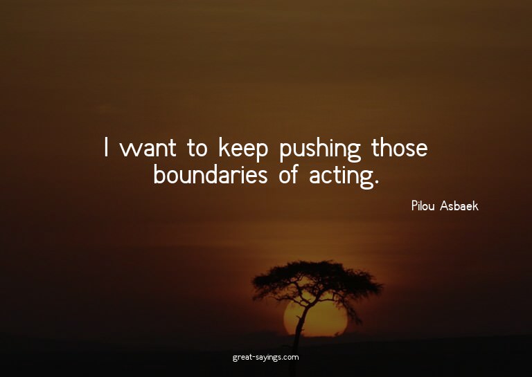 I want to keep pushing those boundaries of acting.

