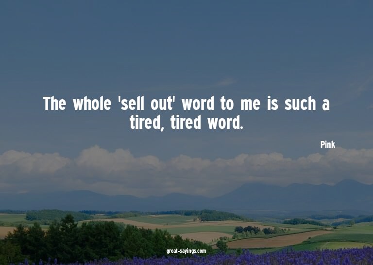 The whole 'sell out' word to me is such a tired, tired