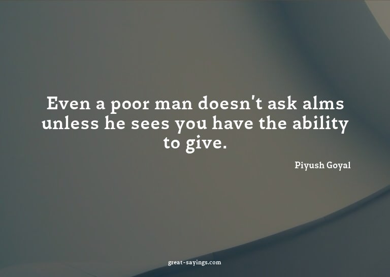 Even a poor man doesn't ask alms unless he sees you hav