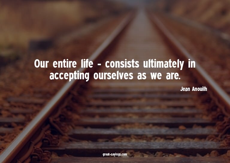 Our entire life - consists ultimately in accepting ours