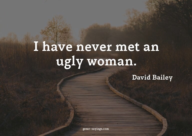 I have never met an ugly woman.

