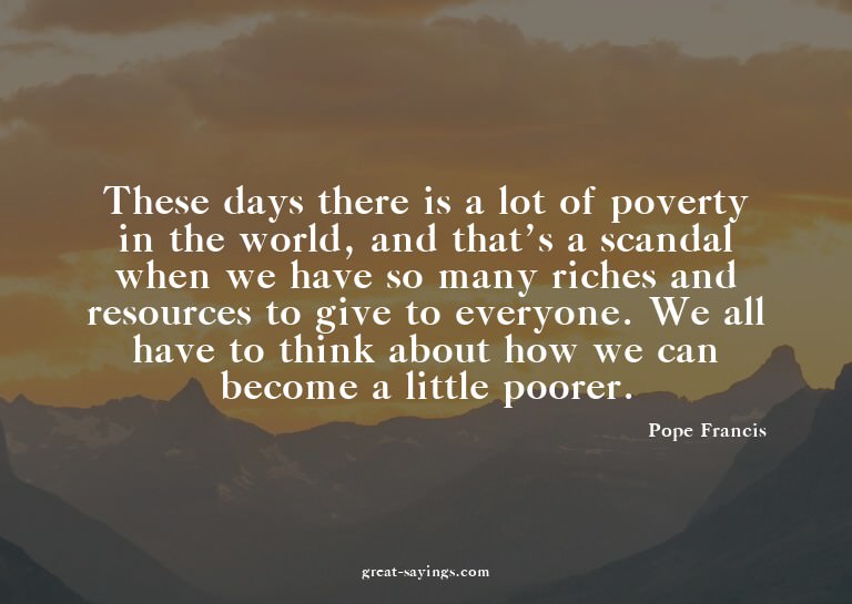 These days there is a lot of poverty in the world, and