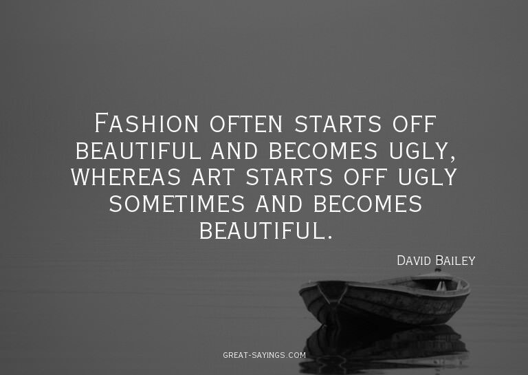 Fashion often starts off beautiful and becomes ugly, wh