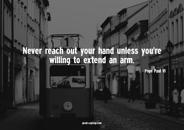 Never reach out your hand unless you're willing to exte