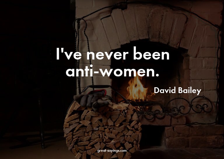 I've never been anti-women.

