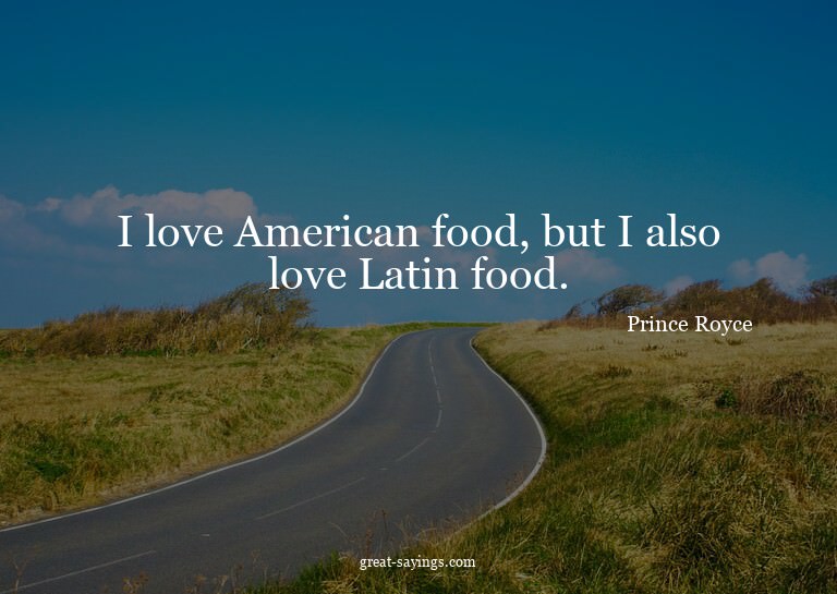 I love American food, but I also love Latin food.

