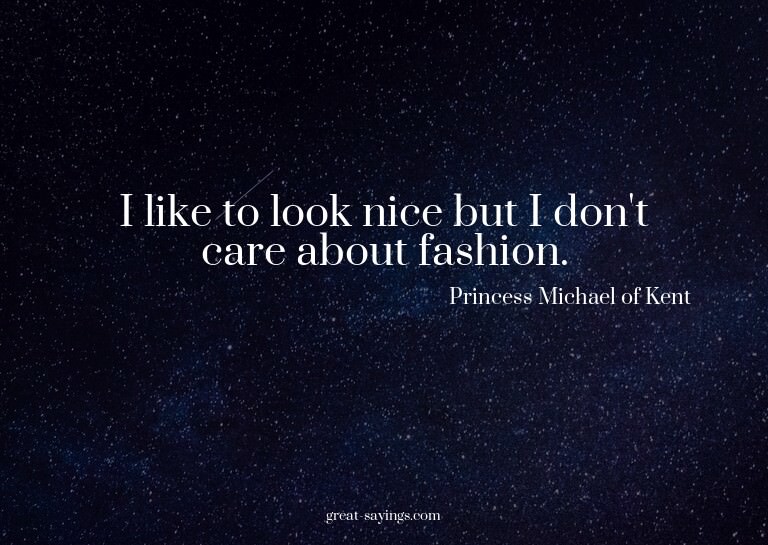 I like to look nice but I don't care about fashion.

