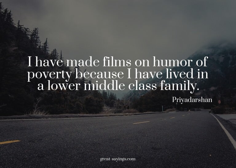 I have made films on humor of poverty because I have li