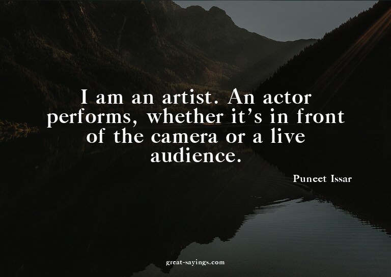 I am an artist. An actor performs, whether it's in fron